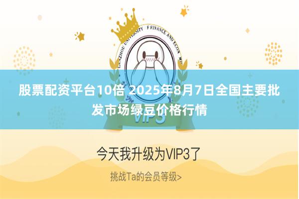 股票配资平台10倍 2025年8月7日全国主要批发市场绿豆价格行情