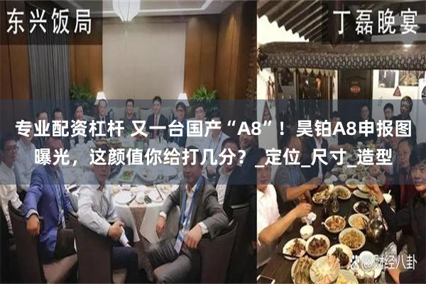 专业配资杠杆 又一台国产“A8”！昊铂A8申报图曝光，这颜值你给打几分？_定位_尺寸_造型