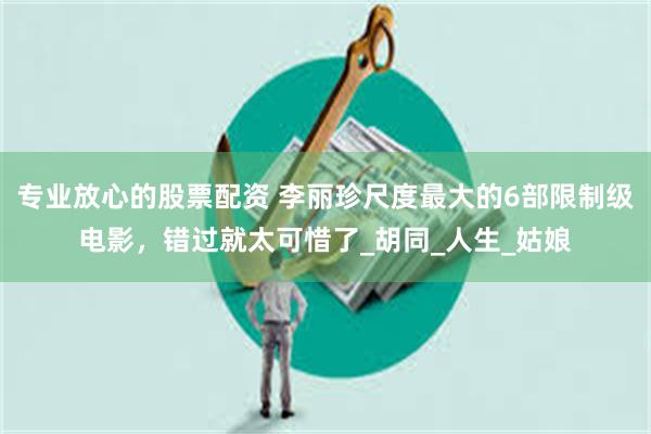 专业放心的股票配资 李丽珍尺度最大的6部限制级电影，错过就太可惜了_胡同_人生_姑娘