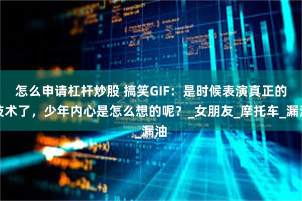 怎么申请杠杆炒股 搞笑GIF：是时候表演真正的技术了，少年内心是怎么想的呢？_女朋友_摩托车_漏油