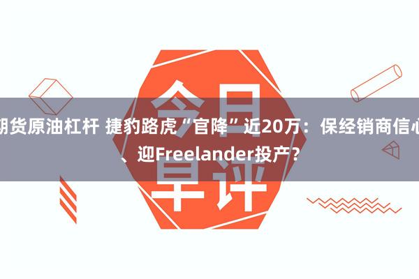 期货原油杠杆 捷豹路虎“官降”近20万：保经销商信心、迎Freelander投产？