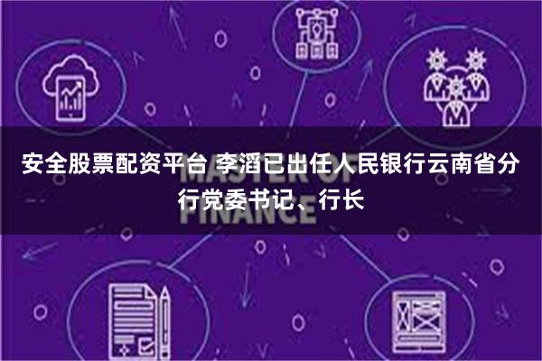 安全股票配资平台 李滔已出任人民银行云南省分行党委书记、行长