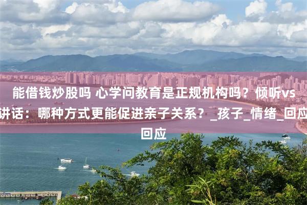 能借钱炒股吗 心学问教育是正规机构吗？倾听vs讲话：哪种方式更能促进亲子关系？_孩子_情绪_回应