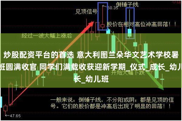 炒股配资平台的首选 意大利图兰朵华文艺术学校暑期班圆满收官 同学们满载收获迎新学期_仪式_成长_幼儿班