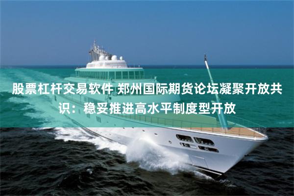 股票杠杆交易软件 郑州国际期货论坛凝聚开放共识：稳妥推进高水平制度型开放
