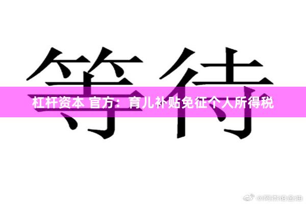 杠杆资本 官方：育儿补贴免征个人所得税
