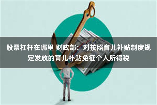 股票杠杆在哪里 财政部：对按照育儿补贴制度规定发放的育儿补贴免征个人所得税