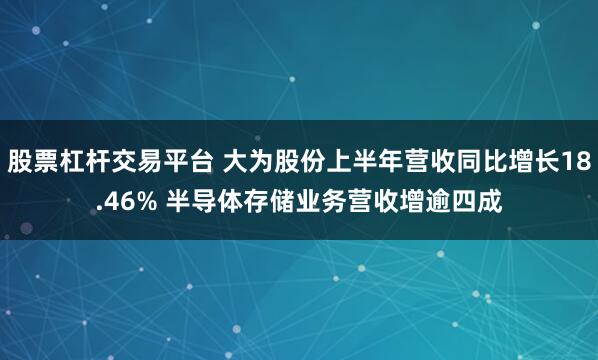 股票杠杆交易平台 大为股份上半年营收同比增长18.46% 半导体存储业务营收增逾四成