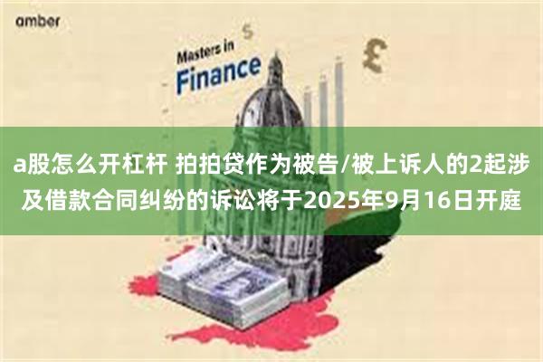 a股怎么开杠杆 拍拍贷作为被告/被上诉人的2起涉及借款合同纠纷的诉讼将于2025年9月16日开庭