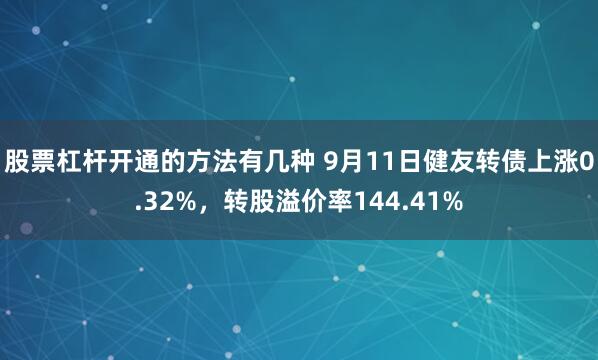 股票杠杆开通的方法有几种 9月11日健友转债上涨0.32%，转股溢价率144.41%