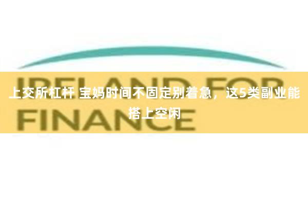 上交所杠杆 宝妈时间不固定别着急,这5类副业能搭上空闲