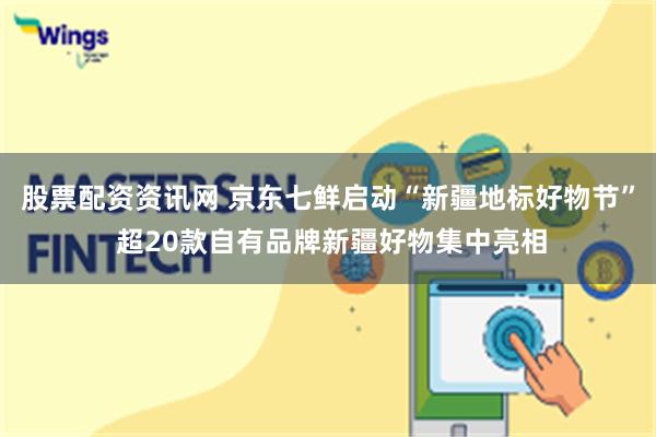 股票配资资讯网 京东七鲜启动“新疆地标好物节” 超20款自有品牌新疆好物集中亮相