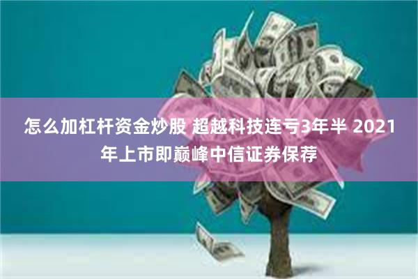 怎么加杠杆资金炒股 超越科技连亏3年半 2021年上市即巅峰中信证券保荐
