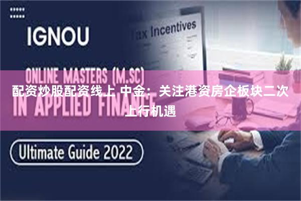 配资炒股配资线上 中金:关注港资房企板块二次上行机遇