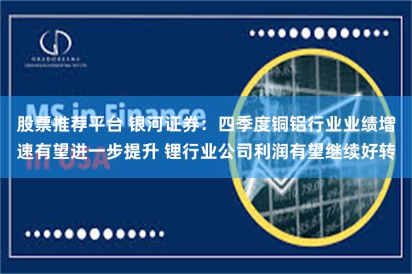 股票推荐平台 银河证券:四季度铜铝行业业绩增速有望进一步提升 锂行业公司利润有望继续好转