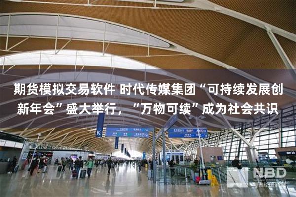 期货模拟交易软件 时代传媒集团“可持续发展创新年会”盛大举行,“万物可续”成为社会共识