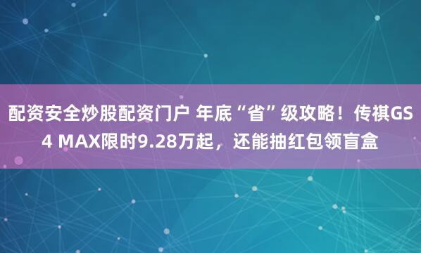 配资安全炒股配资门户 年底“省”级攻略!传祺GS4 MAX限时9.28万起,还能抽红包领盲盒