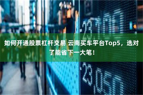 如何开通股票杠杆交易 云南买车平台Top5，选对了能省下一大笔！