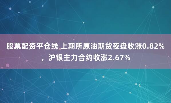 股票配资平仓线 上期所原油期货夜盘收涨0.82%，沪银主力合约收涨2.67%