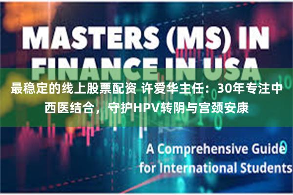 最稳定的线上股票配资 许爱华主任：30年专注中西医结合，守护HPV转阴与宫颈安康