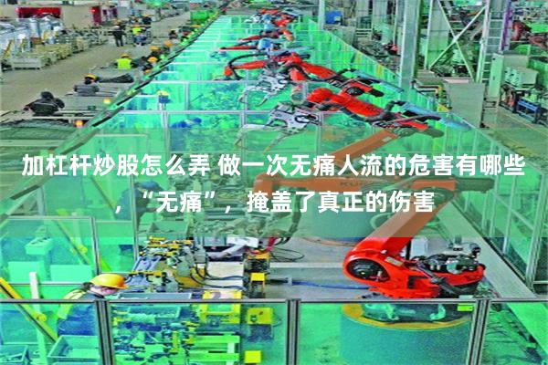 加杠杆炒股怎么弄 做一次无痛人流的危害有哪些，“无痛”，掩盖了真正的伤害