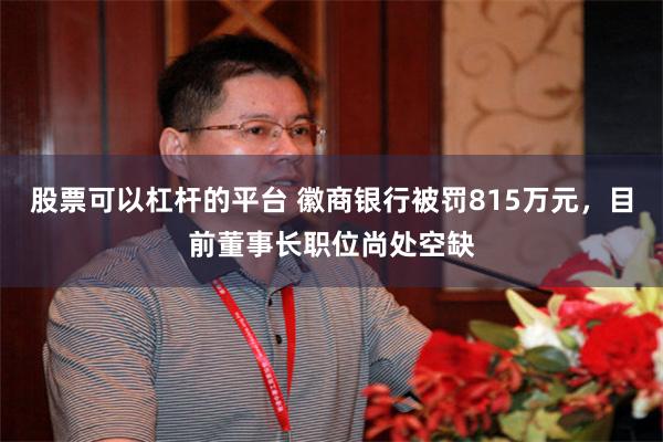 股票可以杠杆的平台 徽商银行被罚815万元，目前董事长职位尚处空缺