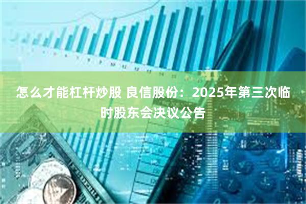 怎么才能杠杆炒股 良信股份：2025年第三次临时股东会决议公告