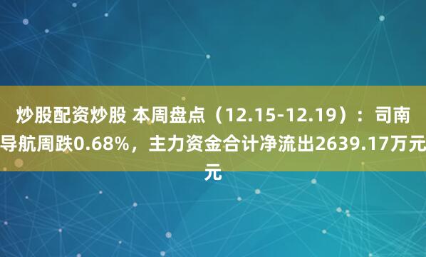 炒股配资炒股 本周盘点（12.15-12.19）：司南导航周跌0.68%，主力资金合计净流出2639.17万元