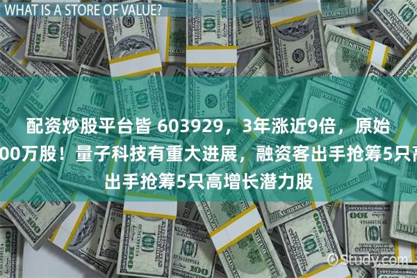 配资炒股平台皆 603929,3年涨近9倍,原始股东减持超100万股!量子科技有重大进展,融资客出手抢筹5只高增长潜力股