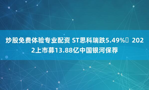 炒股免费体验专业配资 ST思科瑞跌5.49% 2022上市募13.88亿中国银河保荐
