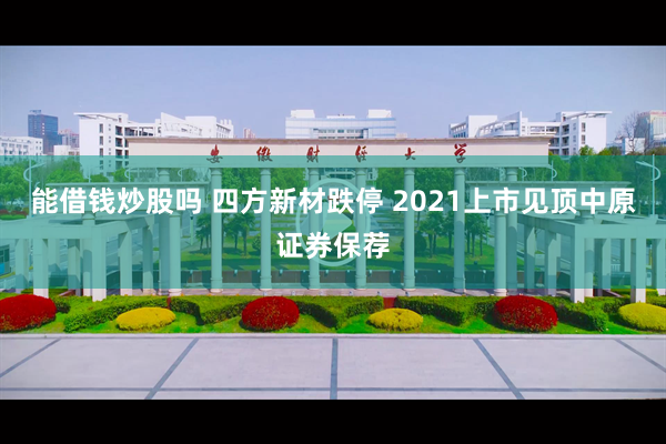 能借钱炒股吗 四方新材跌停 2021上市见顶中原证券保荐