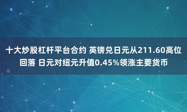 十大炒股杠杆平台合约 英镑兑日元从211.60高位回落 日元对纽元升值0.45%领涨主要货币